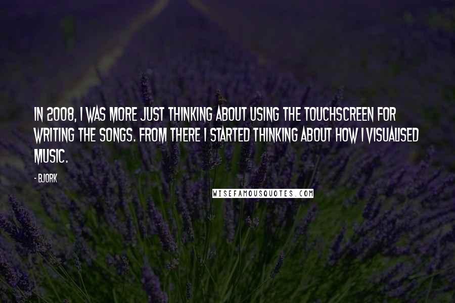 Bjork Quotes: In 2008, I was more just thinking about using the touchscreen for writing the songs. From there I started thinking about how I visualised music.