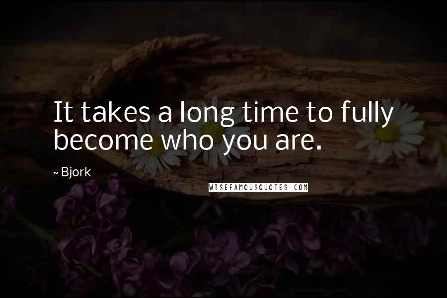Bjork Quotes: It takes a long time to fully become who you are.