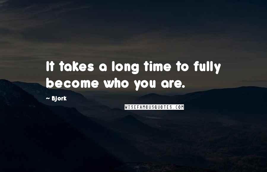 Bjork Quotes: It takes a long time to fully become who you are.