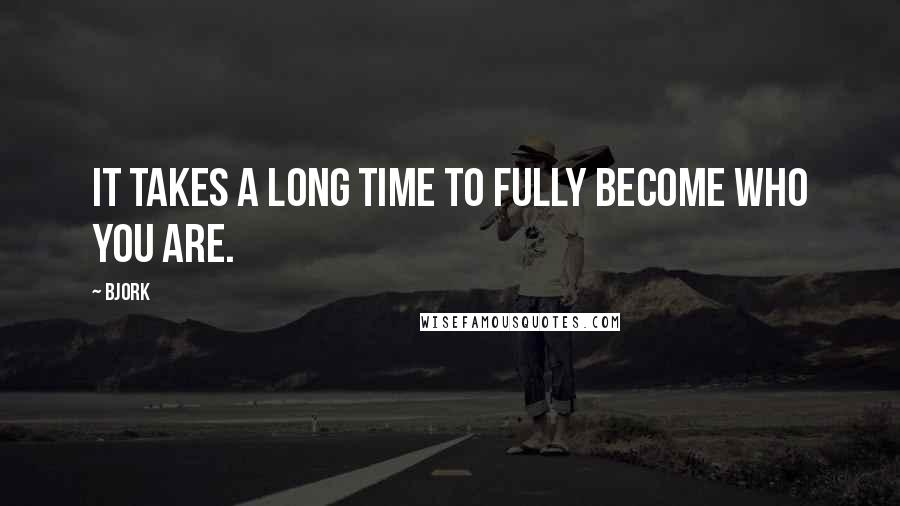 Bjork Quotes: It takes a long time to fully become who you are.