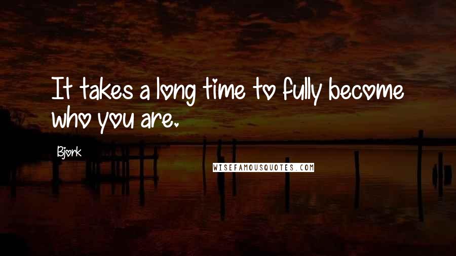 Bjork Quotes: It takes a long time to fully become who you are.