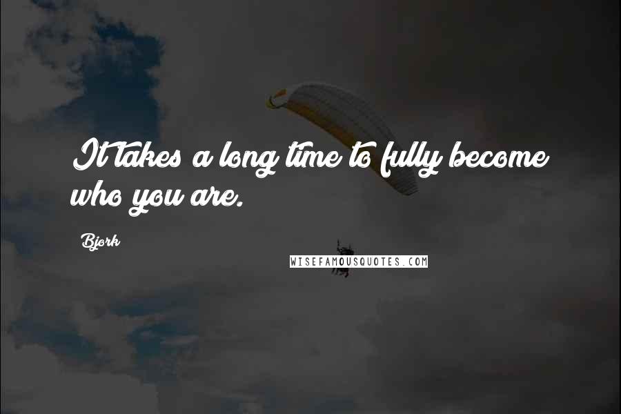 Bjork Quotes: It takes a long time to fully become who you are.