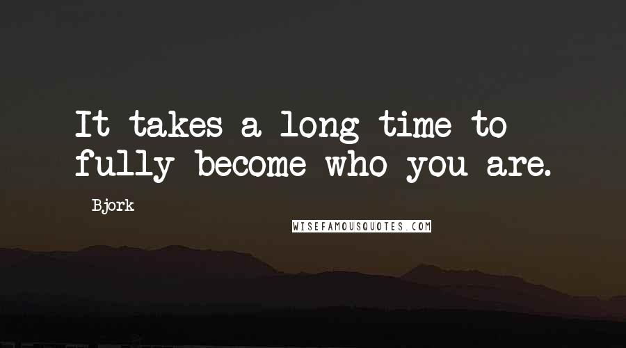 Bjork Quotes: It takes a long time to fully become who you are.