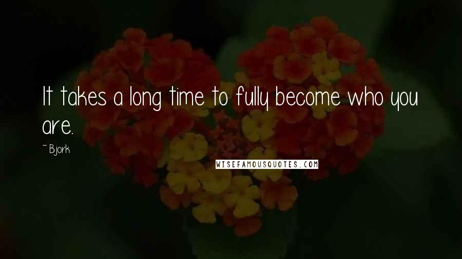 Bjork Quotes: It takes a long time to fully become who you are.