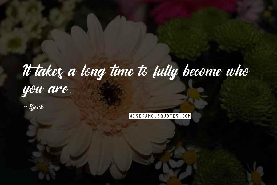 Bjork Quotes: It takes a long time to fully become who you are.