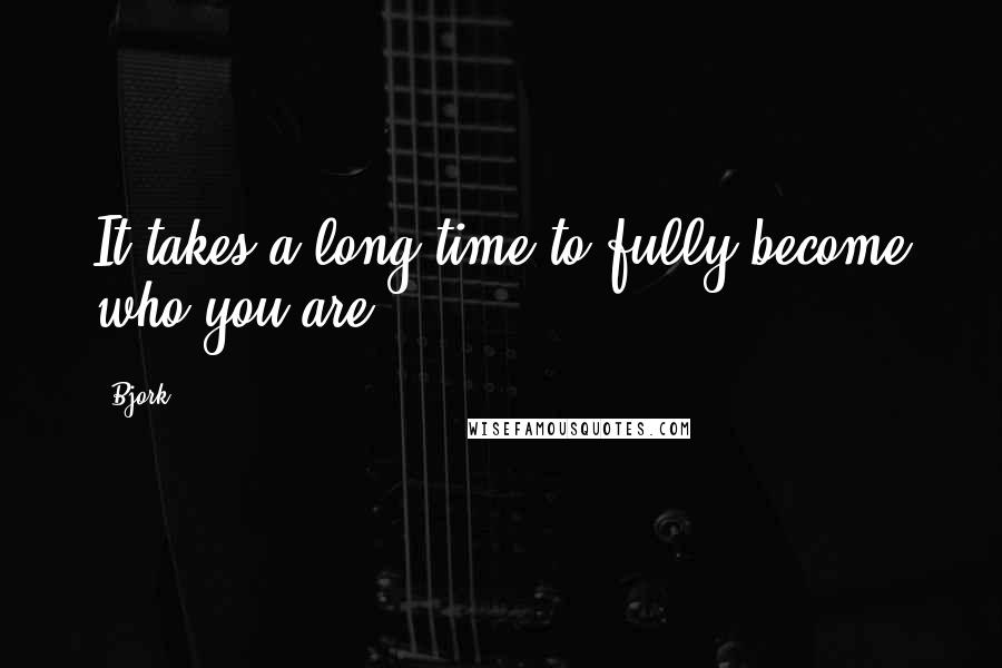 Bjork Quotes: It takes a long time to fully become who you are.