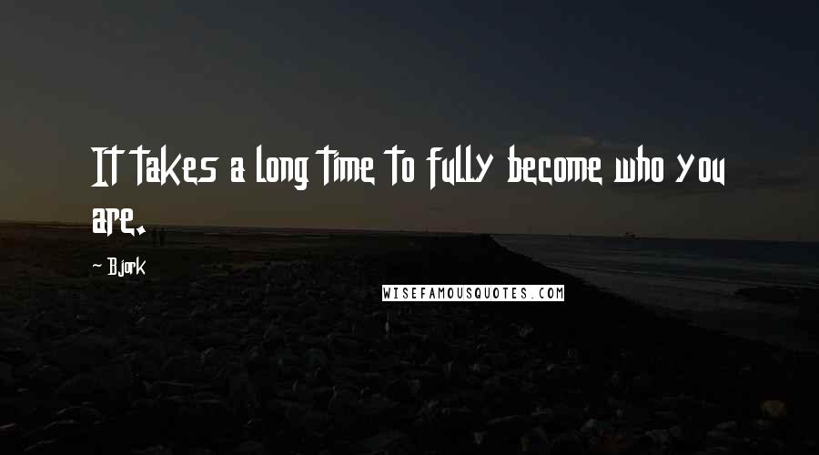Bjork Quotes: It takes a long time to fully become who you are.