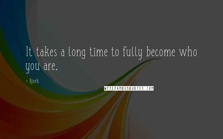 Bjork Quotes: It takes a long time to fully become who you are.