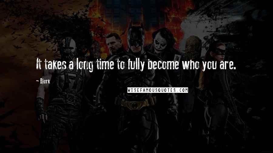 Bjork Quotes: It takes a long time to fully become who you are.