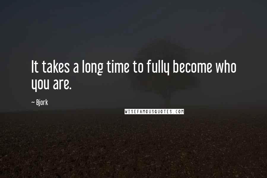 Bjork Quotes: It takes a long time to fully become who you are.