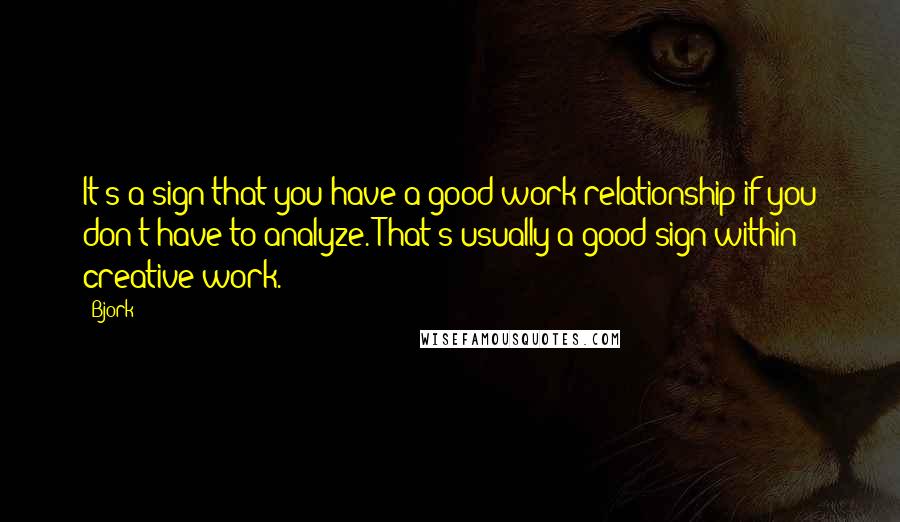 Bjork Quotes: It's a sign that you have a good work relationship if you don't have to analyze. That's usually a good sign within creative work.