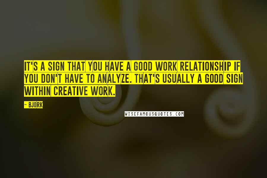Bjork Quotes: It's a sign that you have a good work relationship if you don't have to analyze. That's usually a good sign within creative work.