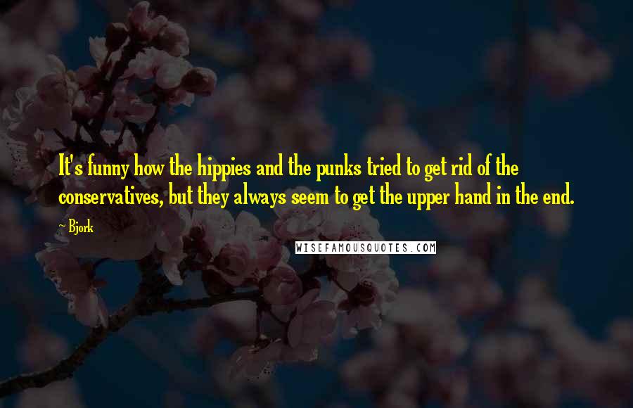 Bjork Quotes: It's funny how the hippies and the punks tried to get rid of the conservatives, but they always seem to get the upper hand in the end.