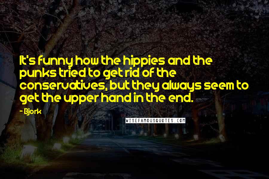 Bjork Quotes: It's funny how the hippies and the punks tried to get rid of the conservatives, but they always seem to get the upper hand in the end.