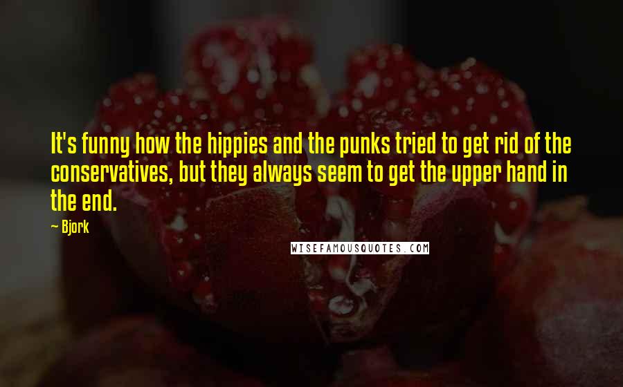 Bjork Quotes: It's funny how the hippies and the punks tried to get rid of the conservatives, but they always seem to get the upper hand in the end.