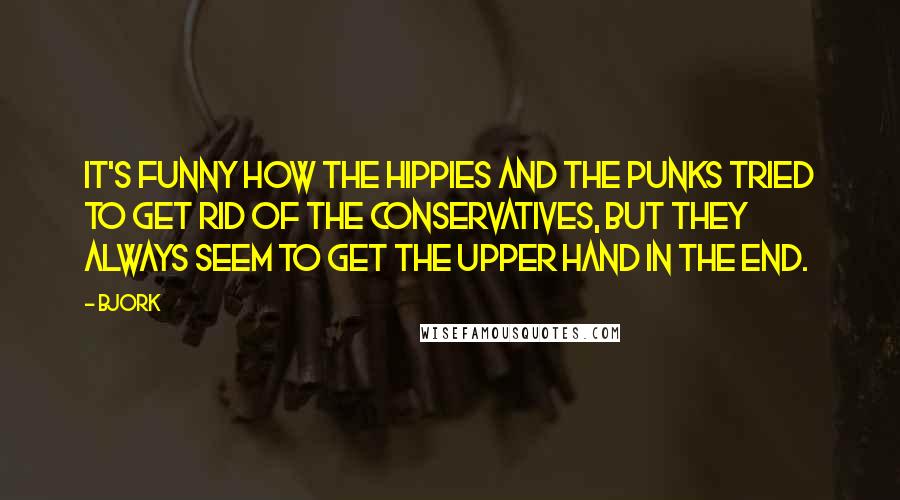 Bjork Quotes: It's funny how the hippies and the punks tried to get rid of the conservatives, but they always seem to get the upper hand in the end.