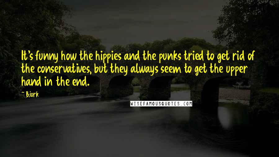 Bjork Quotes: It's funny how the hippies and the punks tried to get rid of the conservatives, but they always seem to get the upper hand in the end.