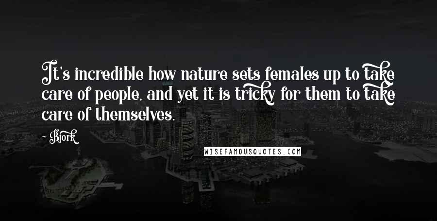 Bjork Quotes: It's incredible how nature sets females up to take care of people, and yet it is tricky for them to take care of themselves.