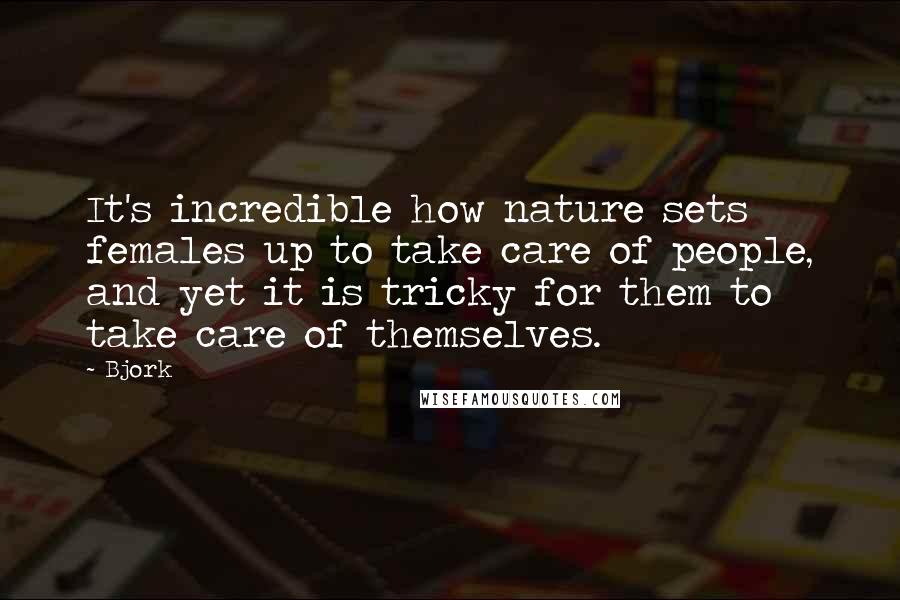 Bjork Quotes: It's incredible how nature sets females up to take care of people, and yet it is tricky for them to take care of themselves.