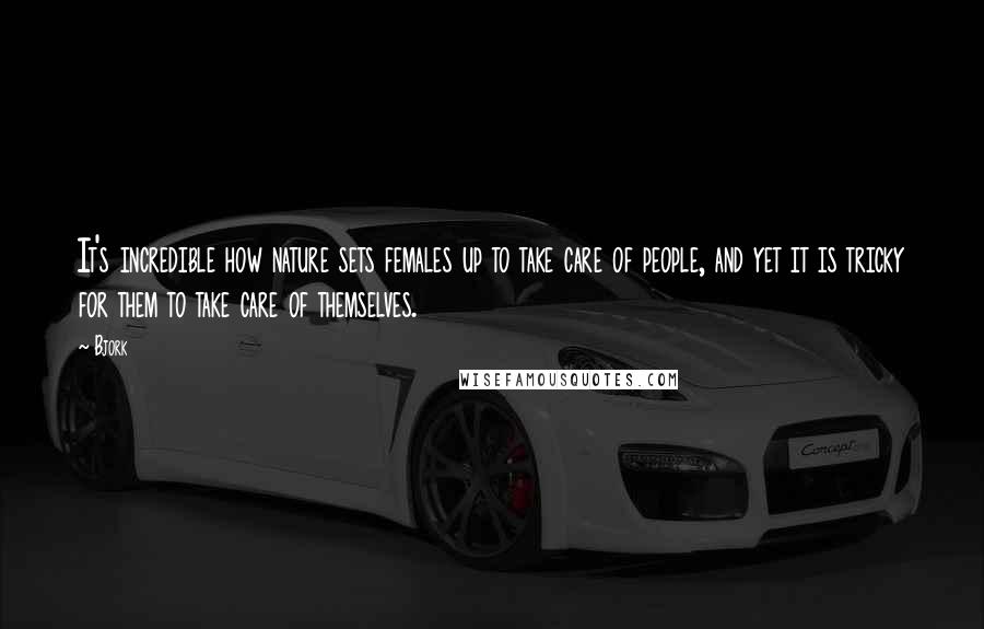 Bjork Quotes: It's incredible how nature sets females up to take care of people, and yet it is tricky for them to take care of themselves.
