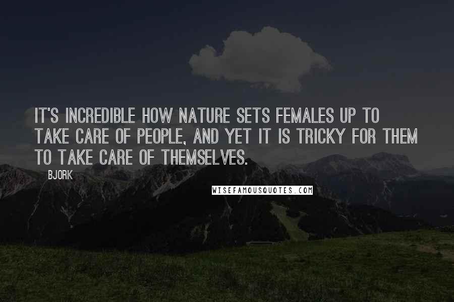 Bjork Quotes: It's incredible how nature sets females up to take care of people, and yet it is tricky for them to take care of themselves.