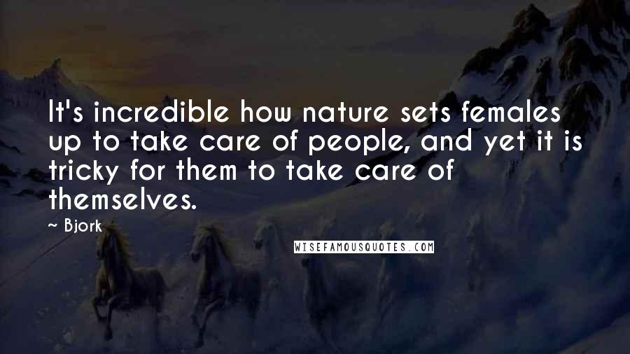 Bjork Quotes: It's incredible how nature sets females up to take care of people, and yet it is tricky for them to take care of themselves.