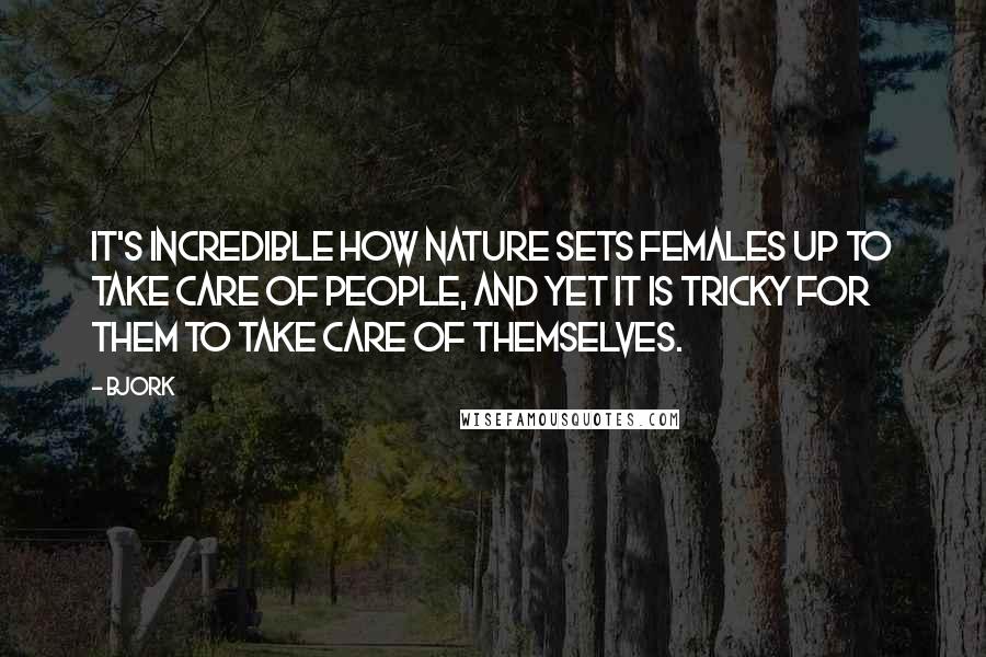 Bjork Quotes: It's incredible how nature sets females up to take care of people, and yet it is tricky for them to take care of themselves.