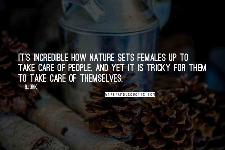 Bjork Quotes: It's incredible how nature sets females up to take care of people, and yet it is tricky for them to take care of themselves.