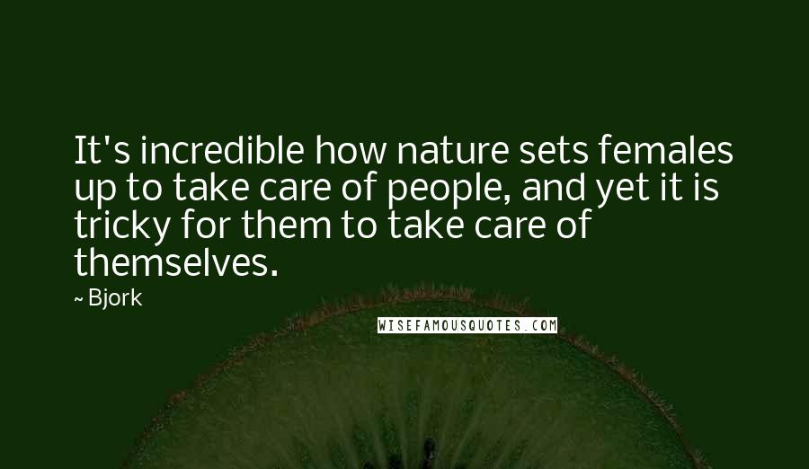 Bjork Quotes: It's incredible how nature sets females up to take care of people, and yet it is tricky for them to take care of themselves.