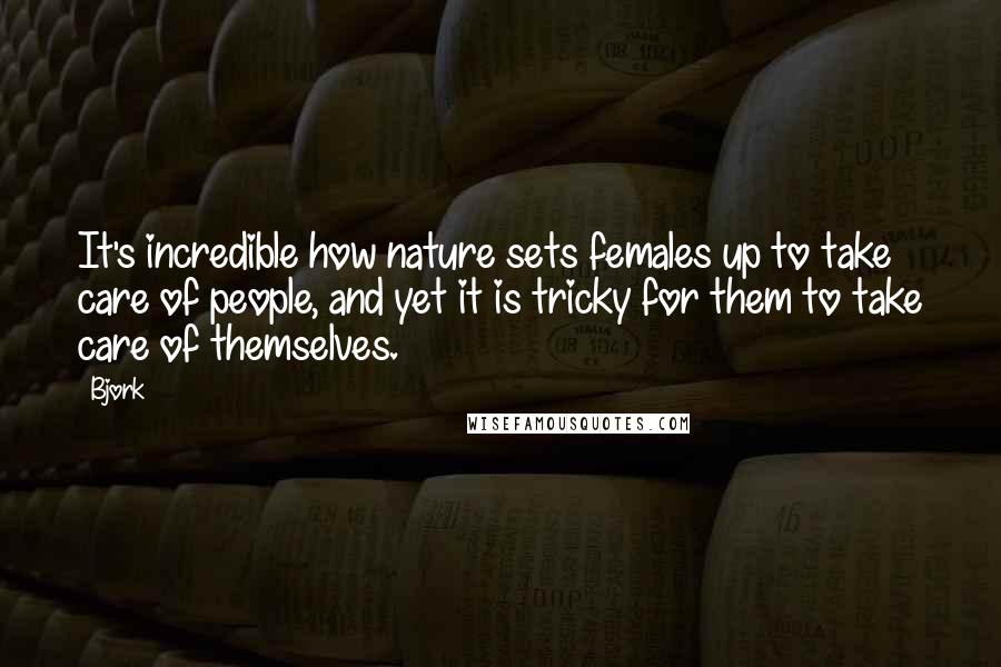 Bjork Quotes: It's incredible how nature sets females up to take care of people, and yet it is tricky for them to take care of themselves.