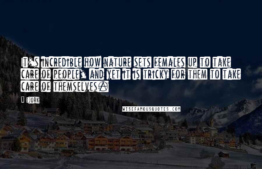 Bjork Quotes: It's incredible how nature sets females up to take care of people, and yet it is tricky for them to take care of themselves.