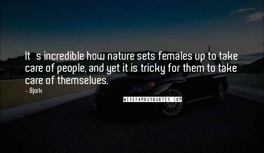 Bjork Quotes: It's incredible how nature sets females up to take care of people, and yet it is tricky for them to take care of themselves.