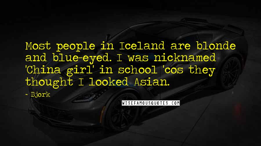 Bjork Quotes: Most people in Iceland are blonde and blue-eyed. I was nicknamed 'China girl' in school 'cos they thought I looked Asian.