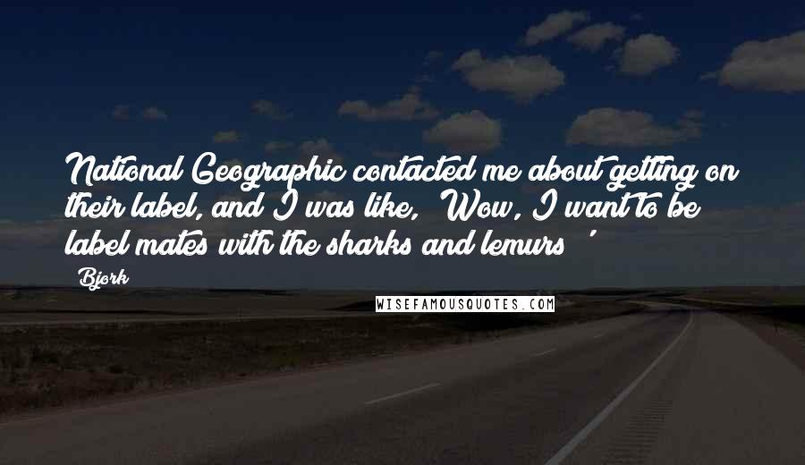 Bjork Quotes: National Geographic contacted me about getting on their label, and I was like, 'Wow, I want to be label mates with the sharks and lemurs!'