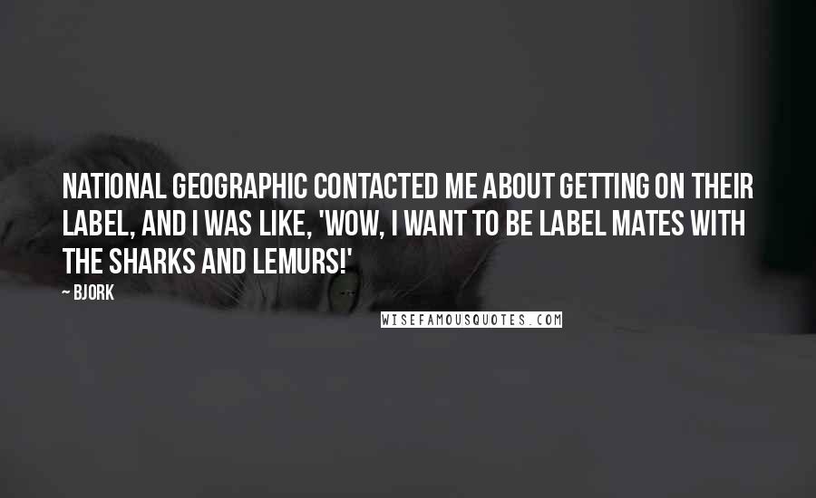 Bjork Quotes: National Geographic contacted me about getting on their label, and I was like, 'Wow, I want to be label mates with the sharks and lemurs!'