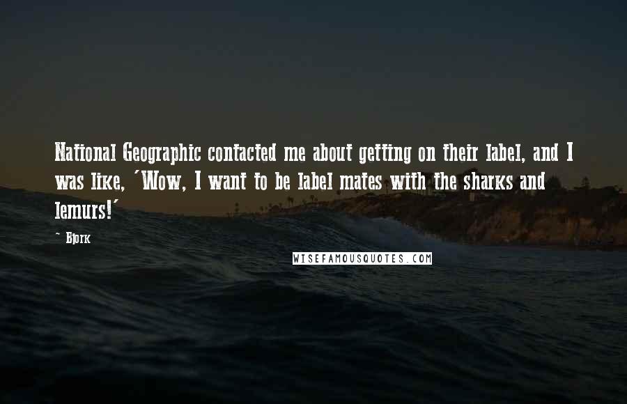 Bjork Quotes: National Geographic contacted me about getting on their label, and I was like, 'Wow, I want to be label mates with the sharks and lemurs!'
