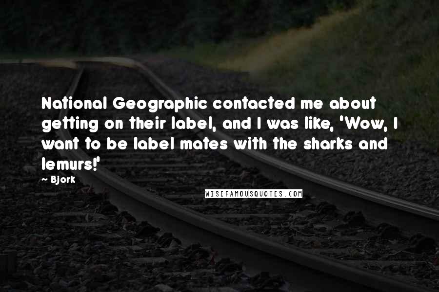 Bjork Quotes: National Geographic contacted me about getting on their label, and I was like, 'Wow, I want to be label mates with the sharks and lemurs!'