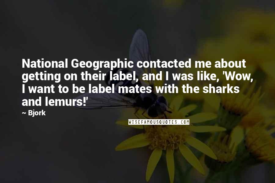 Bjork Quotes: National Geographic contacted me about getting on their label, and I was like, 'Wow, I want to be label mates with the sharks and lemurs!'