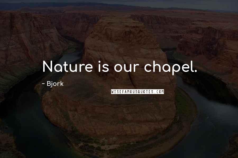 Bjork Quotes: Nature is our chapel.