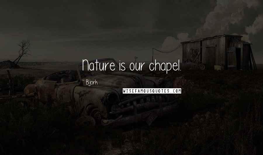 Bjork Quotes: Nature is our chapel.