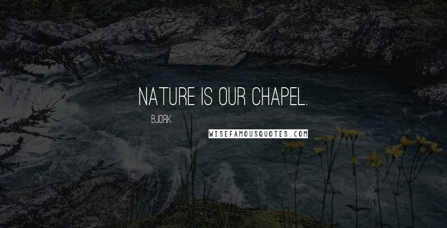 Bjork Quotes: Nature is our chapel.