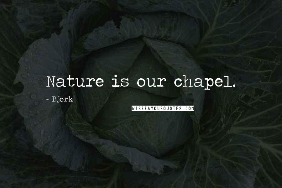 Bjork Quotes: Nature is our chapel.