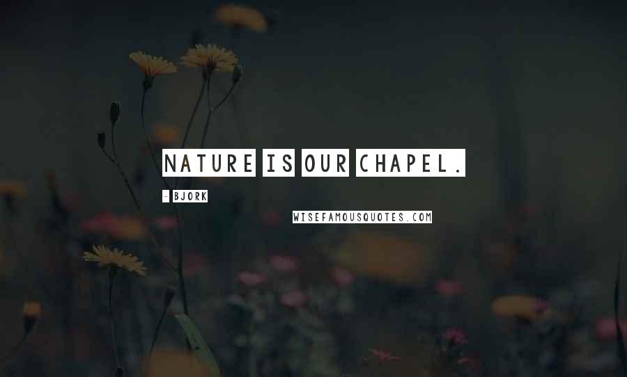 Bjork Quotes: Nature is our chapel.