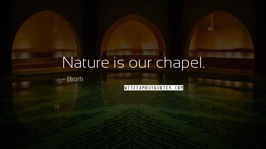 Bjork Quotes: Nature is our chapel.