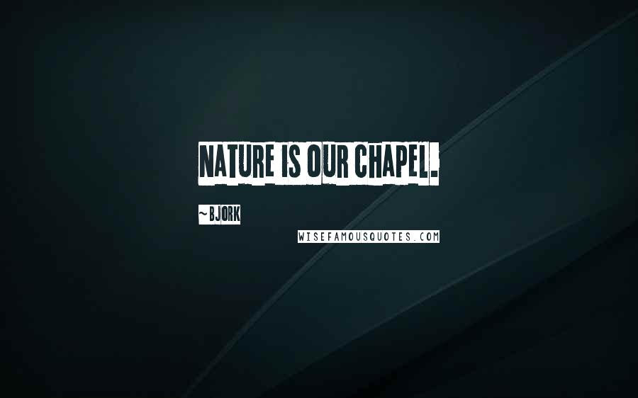 Bjork Quotes: Nature is our chapel.