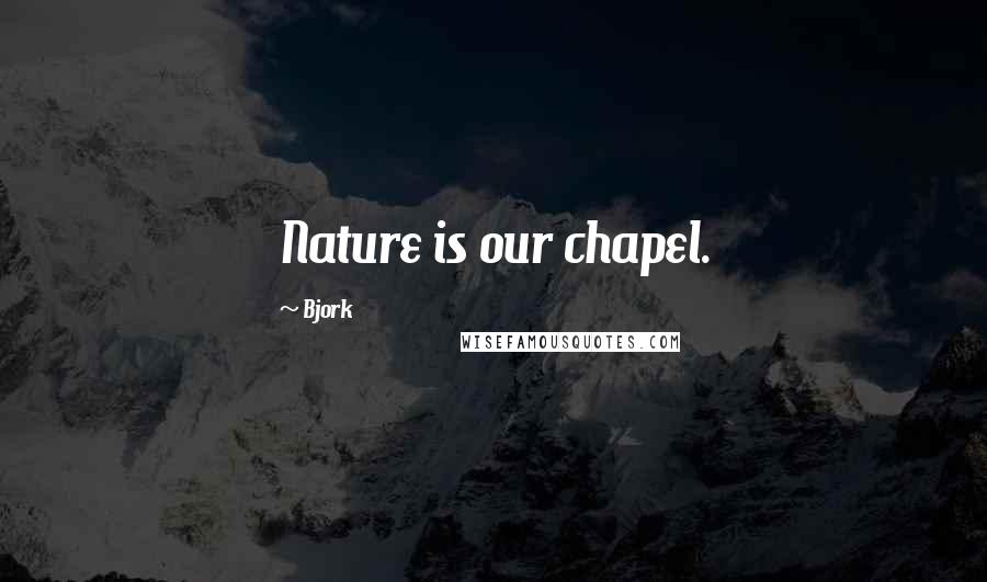 Bjork Quotes: Nature is our chapel.