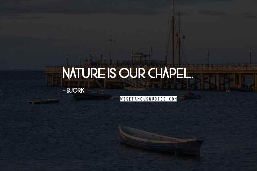 Bjork Quotes: Nature is our chapel.