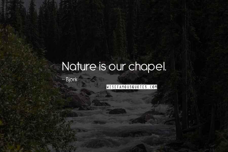 Bjork Quotes: Nature is our chapel.