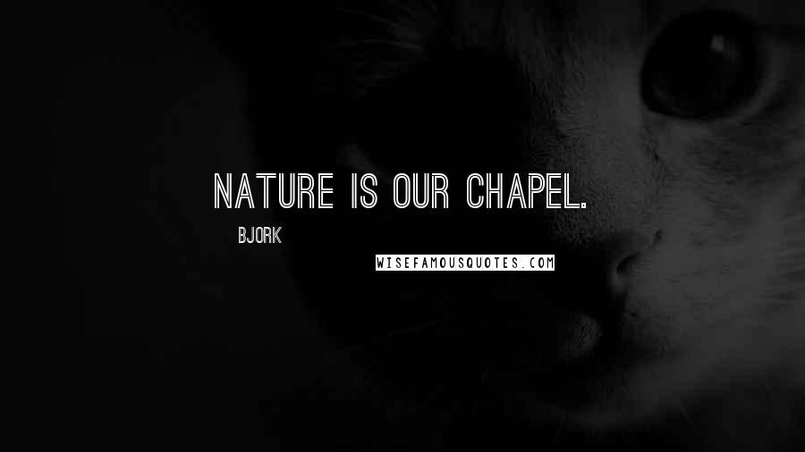 Bjork Quotes: Nature is our chapel.