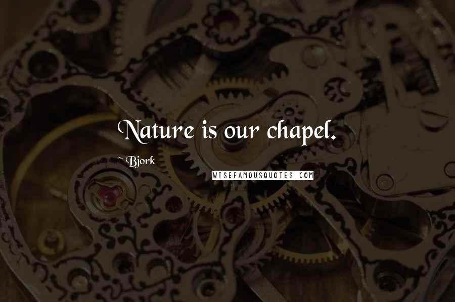 Bjork Quotes: Nature is our chapel.